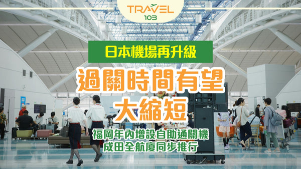 日本機場再升級!福岡年內增設自助通關機|成田全航廈同步推行|過關時間有望大縮短