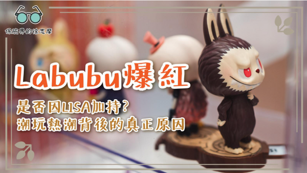 Labubu爆紅:是否因LISA加持?潮玩熱潮背後的真正原因