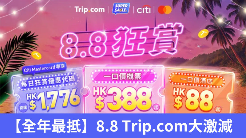 【全年最抵】8.8 Trip.com大激減｜機票$388、酒店$88、Citi減$1,776！